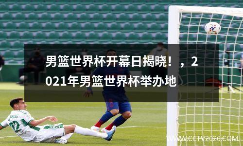 男篮世界杯开幕日揭晓！，2021年男篮世界杯举办地