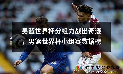 男篮世界杯分组力战出奇迹，男篮世界杯小组赛数据榜