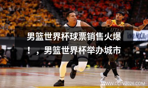 男篮世界杯球票销售火爆！，男篮世界杯举办城市