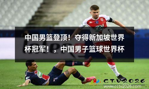 中国男篮登顶！夺得新加坡世界杯冠军！，中国男子篮球世界杯