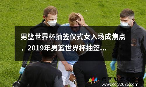 男篮世界杯抽签仪式女入场成焦点，2019年男篮世界杯抽签仪式完整视频