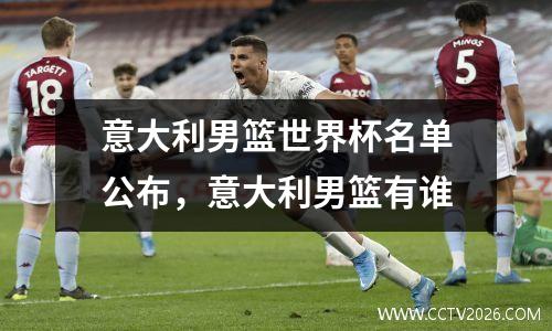 意大利男篮世界杯名单公布，意大利男篮有谁