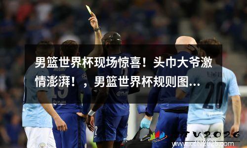 男篮世界杯现场惊喜！头巾大爷激情澎湃！，男篮世界杯规则图解