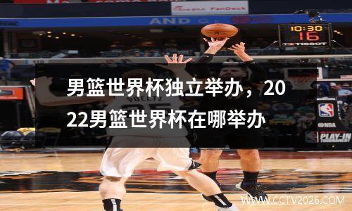 男篮世界杯独立举办，2022男篮世界杯在哪举办