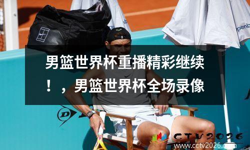 男篮世界杯重播精彩继续！，男篮世界杯全场录像
