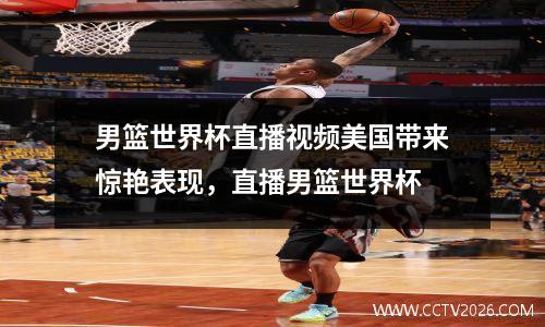 男篮世界杯直播视频美国带来惊艳表现，直播男篮世界杯