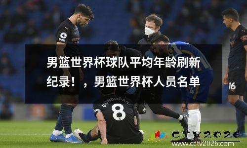 男篮世界杯球队平均年龄刷新纪录！，男篮世界杯人员名单