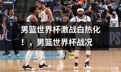 男篮世界杯激战白热化！，男篮世界杯战况