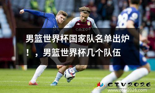 男篮世界杯国家队名单出炉！，男篮世界杯几个队伍