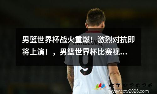 男篮世界杯战火重燃！激烈对抗即将上演！，男篮世界杯比赛视频