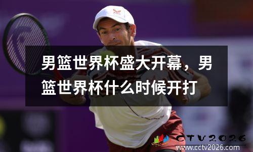 男篮世界杯盛大开幕，男篮世界杯什么时候开打