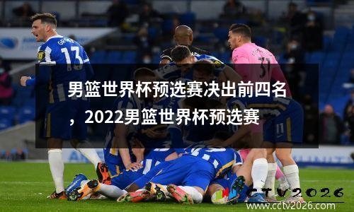 男篮世界杯预选赛决出前四名，2022男篮世界杯预选赛