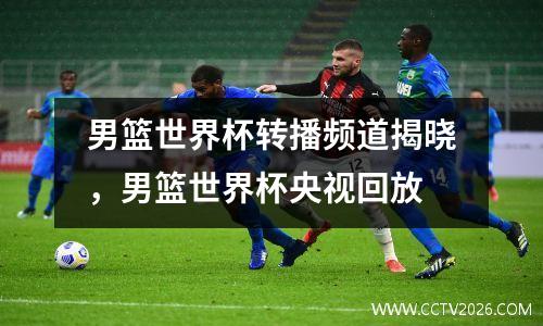 男篮世界杯转播频道揭晓，男篮世界杯央视回放