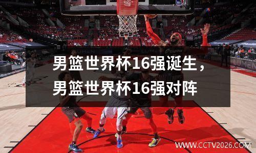 男篮世界杯16强诞生，男篮世界杯16强对阵