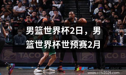 男篮世界杯2日，男篮世界杯世预赛2月