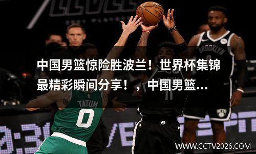 中国男篮惊险胜波兰！世界杯集锦最精彩瞬间分享！，中国男篮球赛对波兰录像