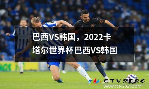 巴西VS韩国，2022卡塔尔世界杯巴西VS韩国