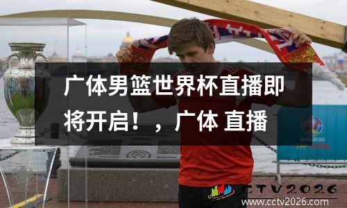 广体男篮世界杯直播即将开启！，广体 直播