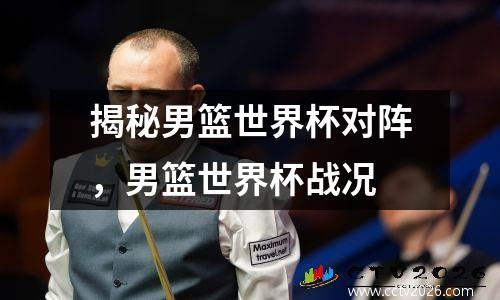 揭秘男篮世界杯对阵，男篮世界杯战况