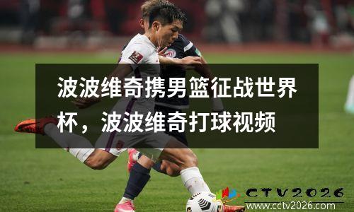 波波维奇携男篮征战世界杯，波波维奇打球视频