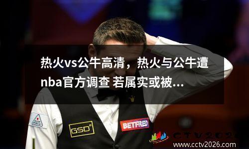 热火vs公牛高清，热火与公牛遭nba官方调查 若属实或被罚1000万