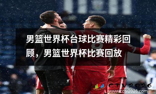 男篮世界杯台球比赛精彩回顾，男篮世界杯比赛回放