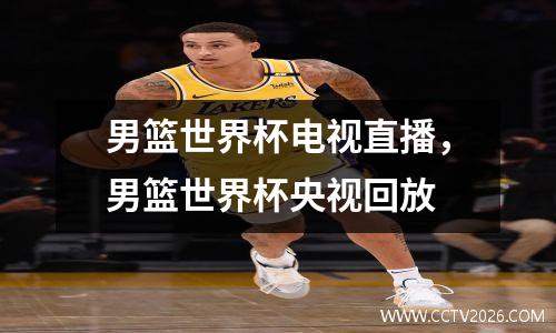 男篮世界杯电视直播，男篮世界杯央视回放