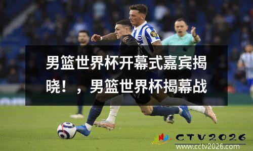 男篮世界杯开幕式嘉宾揭晓！，男篮世界杯揭幕战