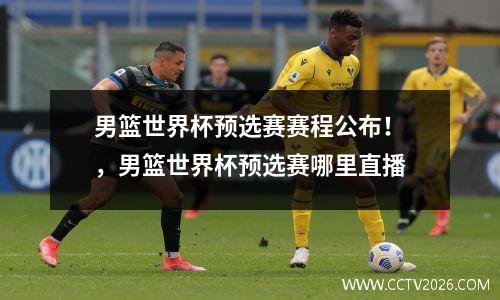 男篮世界杯预选赛赛程公布！，男篮世界杯预选赛哪里直播