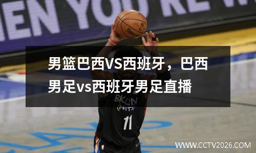 男篮巴西VS西班牙，巴西男足vs西班牙男足直播