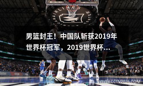 男篮封王！中国队斩获2019年世界杯冠军，2019世界杯中国男篮得分数据