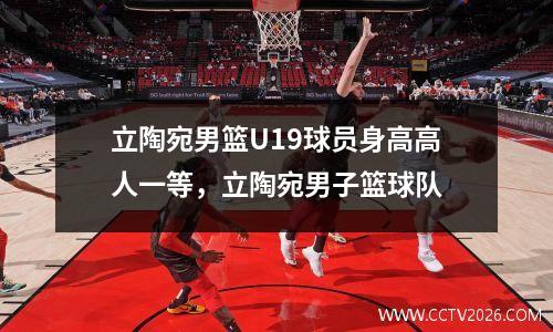立陶宛男篮U19球员身高高人一等，立陶宛男子篮球队