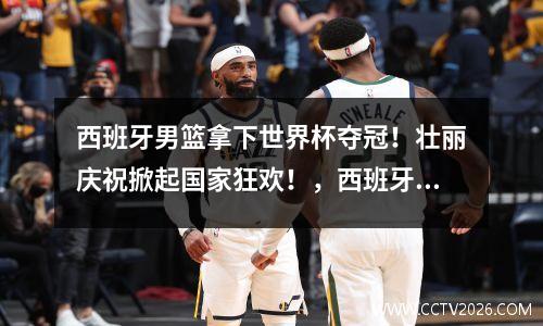 西班牙男篮拿下世界杯夺冠！壮丽庆祝掀起国家狂欢！，西班牙男篮世界排名