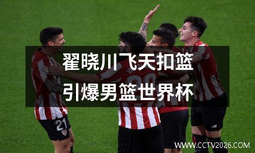 翟晓川飞天扣篮引爆男篮世界杯