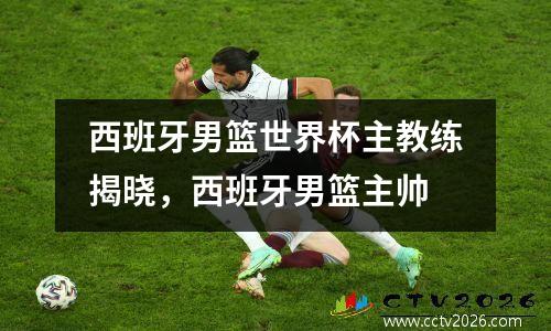 西班牙男篮世界杯主教练揭晓，西班牙男篮主帅