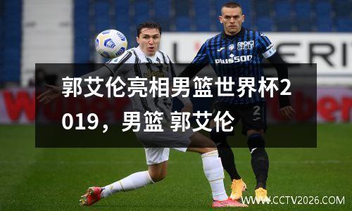 郭艾伦亮相男篮世界杯2019，男篮 郭艾伦