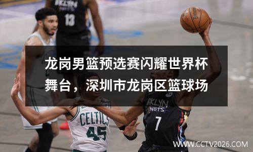龙岗男篮预选赛闪耀世界杯舞台，深圳市龙岗区篮球场