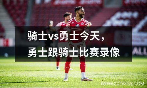骑士vs勇士今天，勇士跟骑士比赛录像