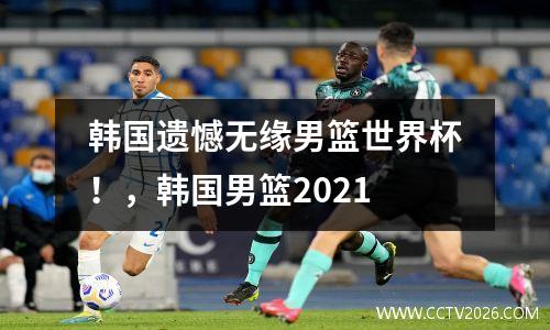 韩国遗憾无缘男篮世界杯！，韩国男篮2021