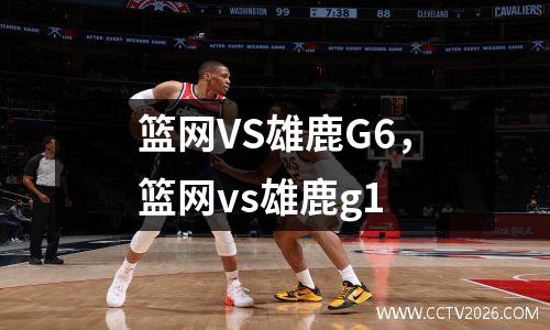 篮网VS雄鹿G6，篮网vs雄鹿g1
