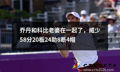 乔丹和科比老婆在一起了，威少58分20板24助8断4帽