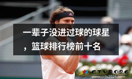 一辈子没进过球的球星，篮球排行榜前十名