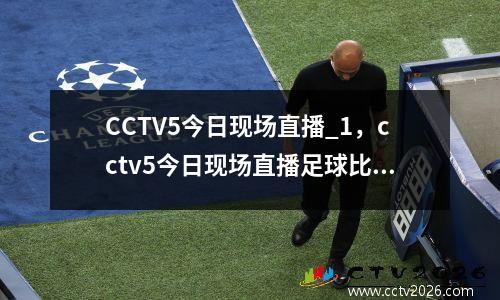 CCTV5今日现场直播_1，cctv5今日现场直播足球比赛