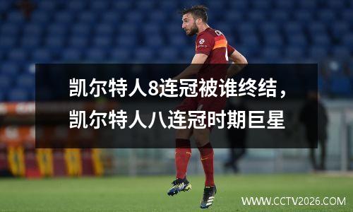 凯尔特人8连冠被谁终结，凯尔特人八连冠时期巨星