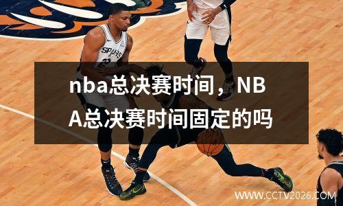 nba总决赛时间，NBA总决赛时间固定的吗