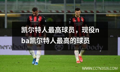 凯尔特人最高球员，现役nba凯尔特人最高的球员