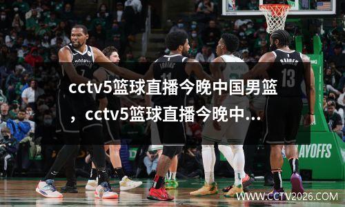 cctv5篮球直播今晚中国男篮，cctv5篮球直播今晚中国男篮免费直播