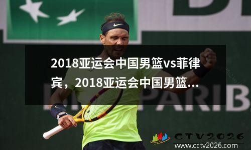 2018亚运会中国男篮vs菲律宾，2018亚运会中国男篮vs菲律宾男篮比赛
