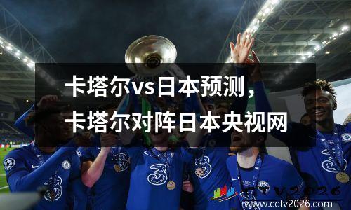 卡塔尔vs日本预测，卡塔尔对阵日本央视网