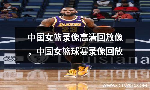 中国女篮录像高清回放像，中国女篮球赛录像回放